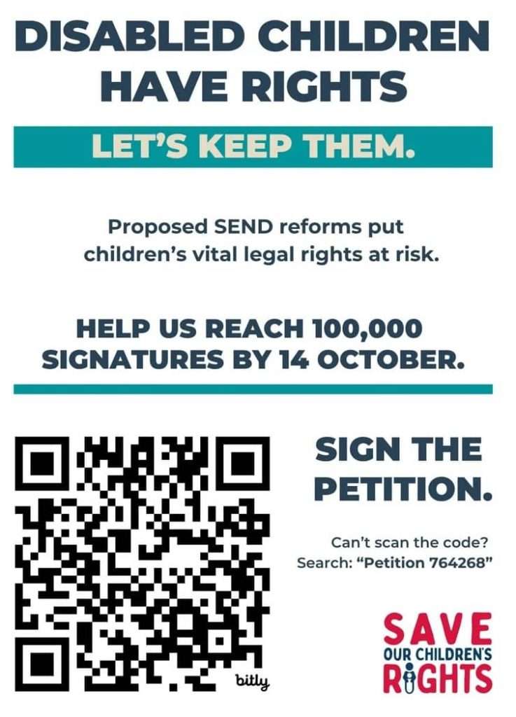HOME 6 DISABLED CHILDREN HAVE RIGHTS LET'S KEEP THEM. Proposed SEND reforms put children's vital legal rights at risk. HELP US REACH 100,000 SIGNATURES BY 14 OCTOBER. SIGN THE PETITION. Can't scan the code? Search: "Petition 764268"